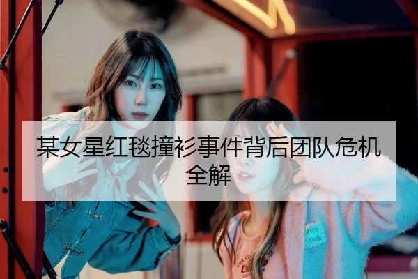 某女星红毯撞衫事件背后团队危机全解